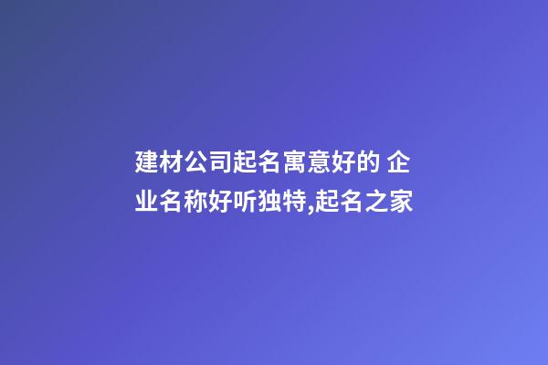 建材公司起名寓意好的 企业名称好听独特,起名之家-第1张-公司起名-玄机派